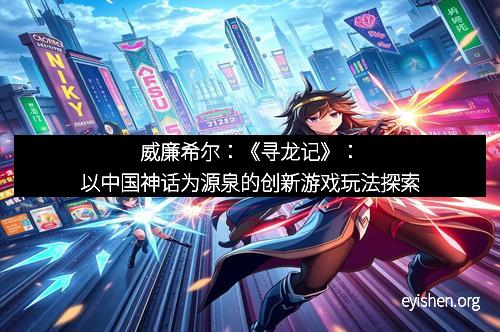威廉希尔：《寻龙记》：以中国神话为源泉的创新游戏玩法探索