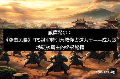 威廉希尔：《突击风暴》FPS冠军特训营教你占道为王——成为战场硬核霸主的终极秘籍